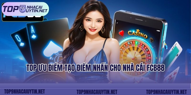 Top ưu điểm tạo điểm nhấn cho nhà cái FCB88