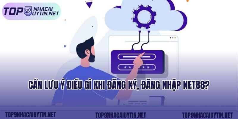 Cần lưu ý điều gì khi đăng ký, đăng nhập NET88?