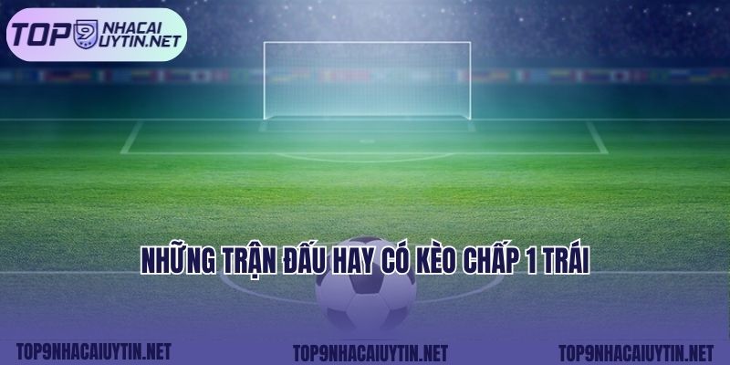 Những trận đấu hay có kèo chấp 1 trái