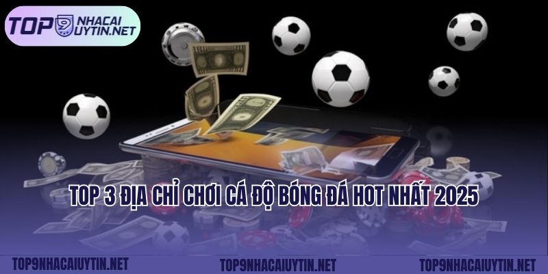 Top 3 địa chỉ chơi cá độ bóng đá hot nhất 2025