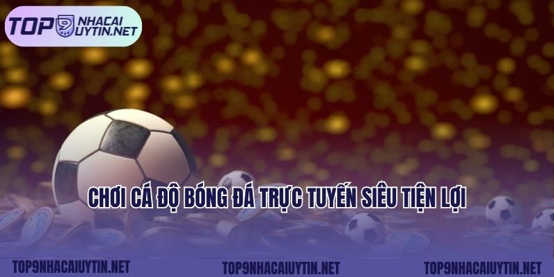 Chơi cá độ bóng đá trực tuyến siêu tiện lợi