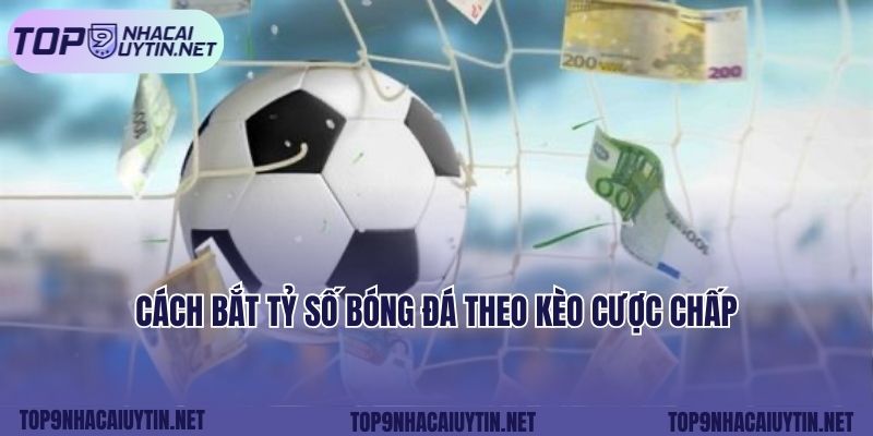 Cách bắt tỷ số bóng đá theo kèo cược chấp